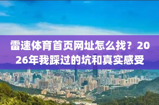 雷速体育首页网址怎么找？2026年我踩过的坑和真实感受
