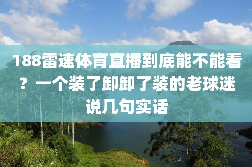 188雷速体育直播到底能不能看？一个装了卸卸了装的老球迷说几句实话