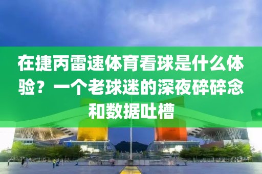 在捷丙雷速体育看球是什么体验？一个老球迷的深夜碎碎念和数据吐槽