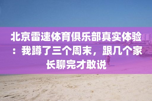 北京雷速体育俱乐部真实体验：我蹲了三个周末，跟几个家长聊完才敢说