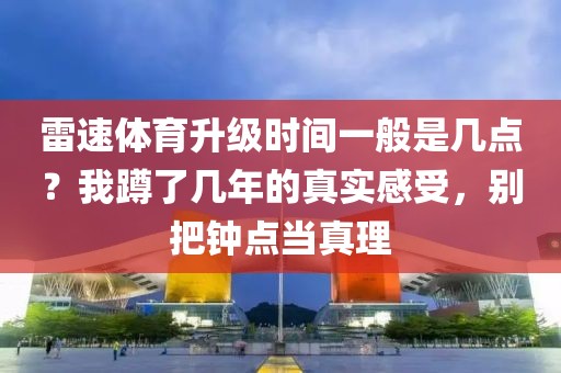 雷速体育升级时间一般是几点？我蹲了几年的真实感受，别把钟点当真理