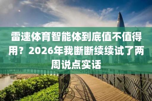 雷速体育智能体到底值不值得用?2026年我断断续续试了两周说点实话