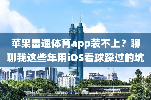 苹果雷速体育app装不上？聊聊我这些年用iOS看球踩过的坑