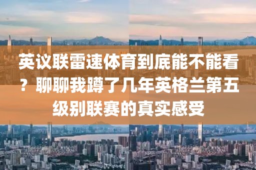 英议联雷速体育到底能不能看？聊聊我蹲了几年英格兰第五级别联赛的真实感受