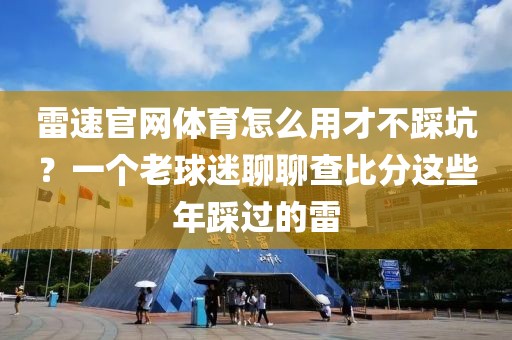 雷速官网体育怎么用才不踩坑？一个老球迷聊聊查比分这些年踩过的雷