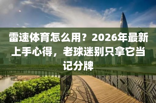 雷速体育怎么用？2026年最新上手心得，老球迷别只拿它当记分牌