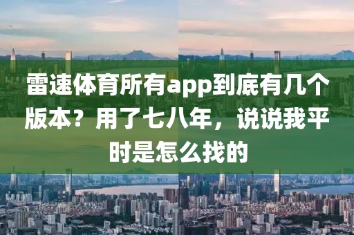 雷速体育所有app到底有几个版本？用了七八年，说说我平时是怎么找的