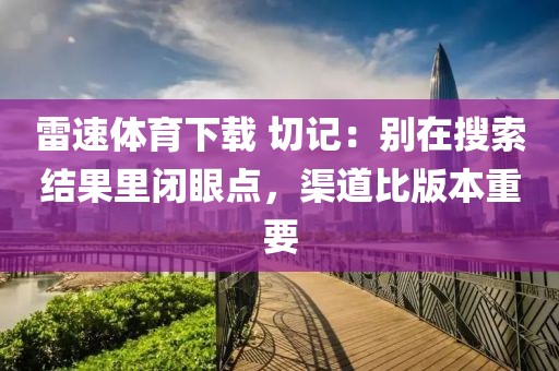 雷速体育下载 切记：别在搜索结果里闭眼点，渠道比版本重要