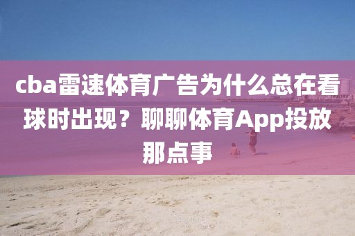 cba雷速体育广告为什么总在看球时出现?聊聊体育App投放那点事