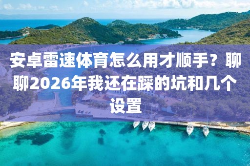 安卓雷速体育怎么用才顺手？聊聊2026年我还在踩的坑和几个设置