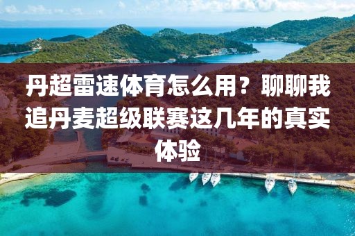 丹超雷速体育怎么用？聊聊我追丹麦超级联赛这几年的真实体验