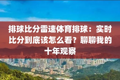 排球比分雷速体育排球：实时比分到底该怎么看？聊聊我的十年观察