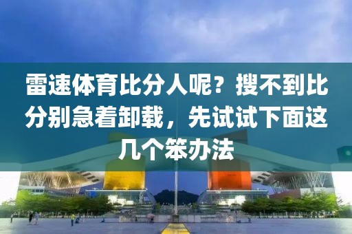 雷速体育比分人呢？搜不到比分别急着卸载，先试试下面这几个笨办法