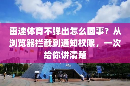 雷速体育不弹出怎么回事？从浏览器拦截到通知权限，一次给你讲清楚
