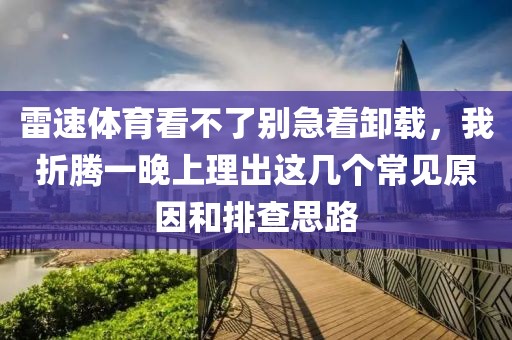 雷速体育看不了别急着卸载，我折腾一晚上理出这几个常见原因和排查思路