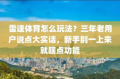 雷速体育怎么玩法？三年老用户说点大实话，新手别一上来就瞎点功能