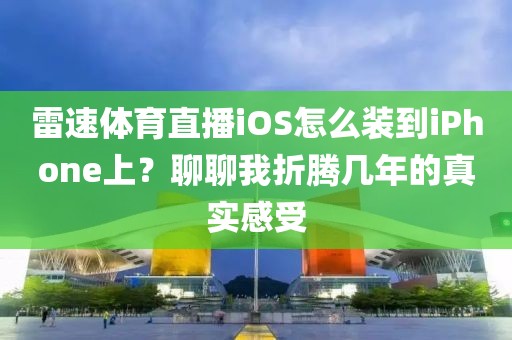 雷速体育直播iOS怎么装到iPhone上？聊聊我折腾几年的真实感受