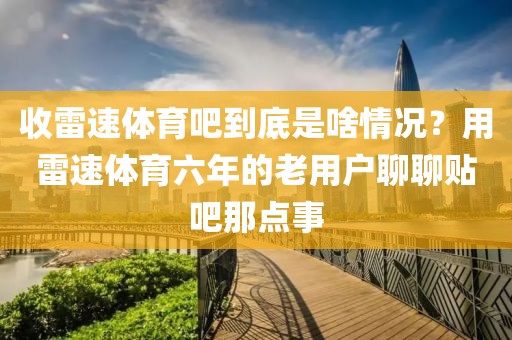 收雷速体育吧到底是啥情况？用雷速体育六年的老用户聊聊贴吧那点事