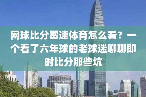 网球比分雷速体育怎么看？一个看了六年球的老球迷聊聊即时比分那些坑