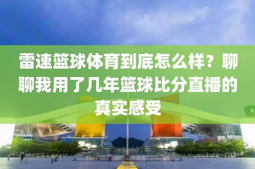雷速篮球体育到底怎么样？聊聊我用了几年篮球比分直播的真实感受
