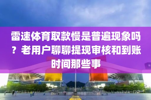 雷速体育取款慢是普遍现象吗？老用户聊聊提现审核和到账时间那些事