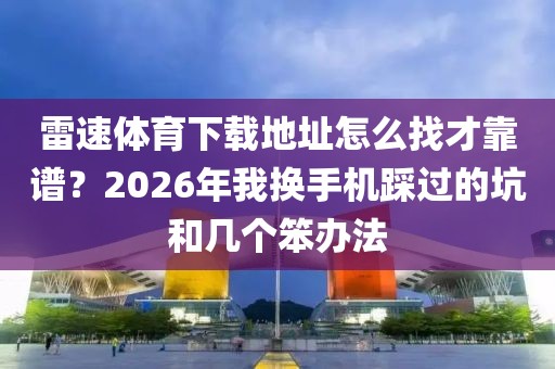 雷速体育下载地址怎么找才靠谱？2026年我换手机踩过的坑和几个笨办法