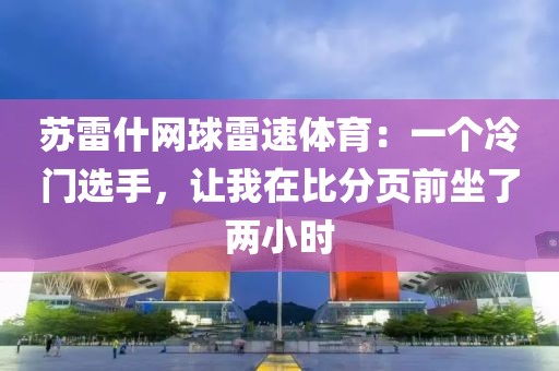 苏雷什网球雷速体育：一个冷门选手，让我在比分页前坐了两小时