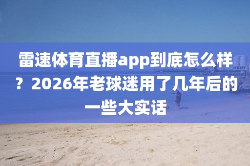 雷速体育直播app到底怎么样？2026年老球迷用了几年后的一些大实话