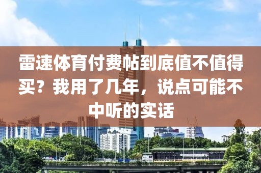 雷速体育付费帖到底值不值得买？我用了几年，说点可能不中听的实话