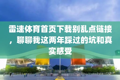 雷速体育首页下载别乱点链接，聊聊我这两年踩过的坑和真实感受