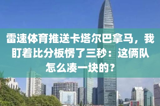 雷速体育推送卡塔尔巴拿马，我盯着比分板愣了三秒：这俩队怎么凑一块的？