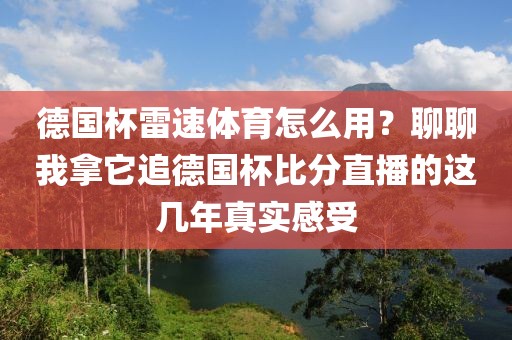 德国杯雷速体育怎么用？聊聊我拿它追德国杯比分直播的这几年真实感受