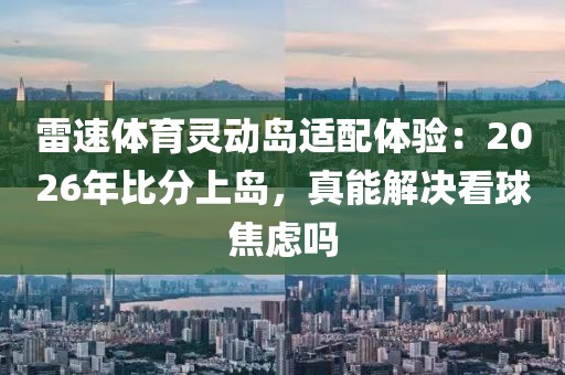 雷速体育灵动岛适配体验：2026年比分上岛，真能解决看球焦虑吗