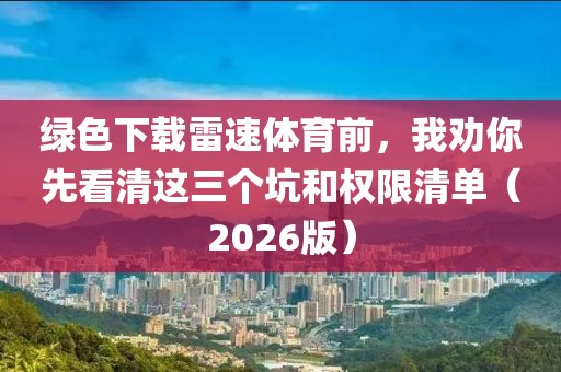 绿色下载雷速体育前，我劝你先看清这三个坑和权限清单（2026版）