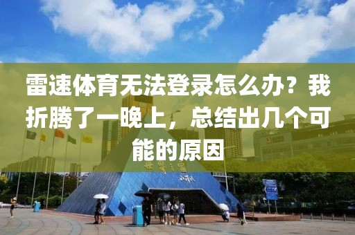 雷速体育无法登录怎么办？我折腾了一晚上，总结出几个可能的原因