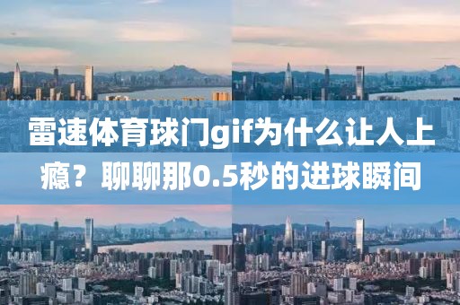 雷速体育球门gif为什么让人上瘾？聊聊那0.5秒的进球瞬间