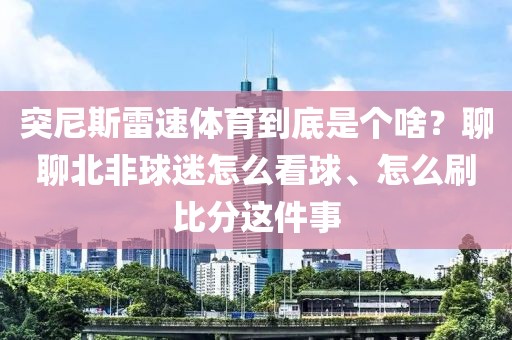 突尼斯雷速体育到底是个啥？聊聊北非球迷怎么看球、怎么刷比分这件事