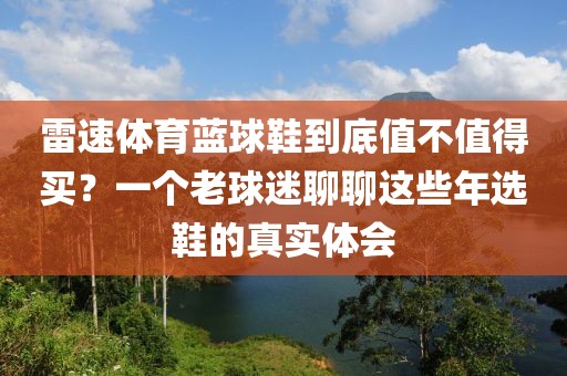 雷速体育蓝球鞋到底值不值得买?一个老球迷聊聊这些年选鞋的真实体会