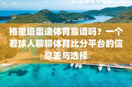 格里塔雷速体育靠谱吗？一个看球人聊聊体育比分平台的信息差与选择