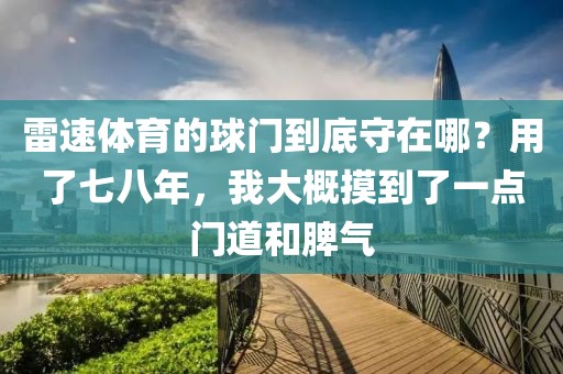 雷速体育的球门到底守在哪？用了七八年，我大概摸到了一点门道和脾气