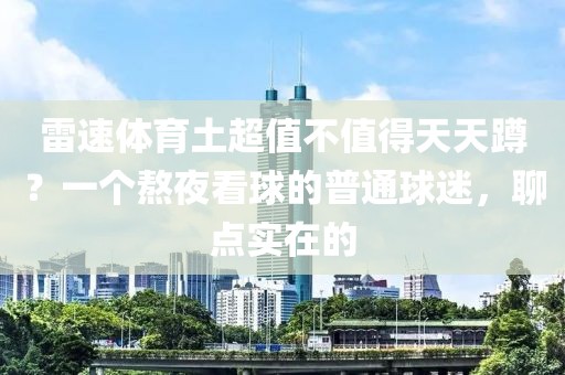 雷速体育土超值不值得天天蹲？一个熬夜看球的普通球迷，聊点实在的