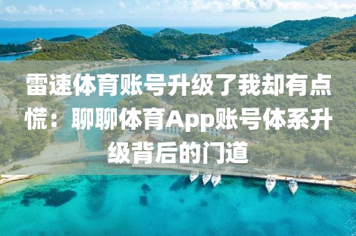 雷速体育账号升级了我却有点慌：聊聊体育App账号体系升级背后的门道