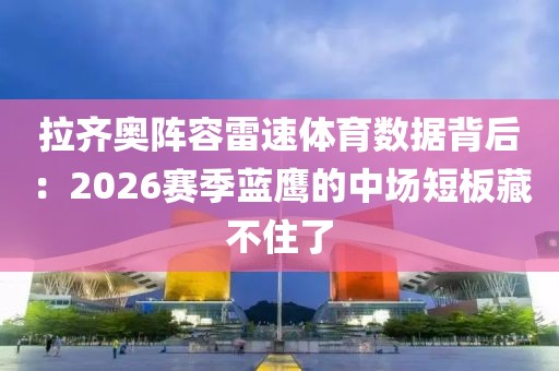 拉齐奥阵容雷速体育数据背后：2026赛季蓝鹰的中场短板藏不住了