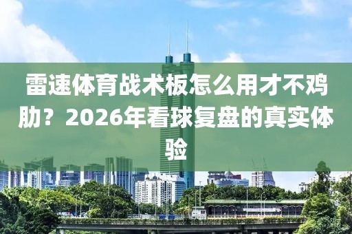 雷速体育战术板怎么用才不鸡肋？2026年看球复盘的真实体验