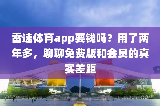 雷速体育app要钱吗？用了两年多，聊聊免费版和会员的真实差距