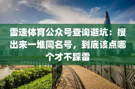 雷速体育公众号查询避坑：搜出来一堆同名号，到底该点哪个才不踩雷