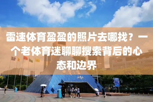 雷速体育盈盈的照片去哪找？一个老体育迷聊聊搜索背后的心态和边界