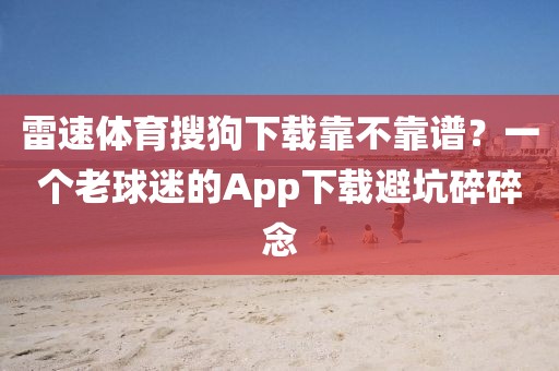 雷速体育搜狗下载靠不靠谱？一个老球迷的App下载避坑碎碎念