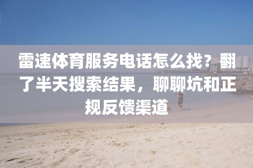 雷速体育服务电话怎么找?翻了半天搜索结果,聊聊坑和正规反馈渠道