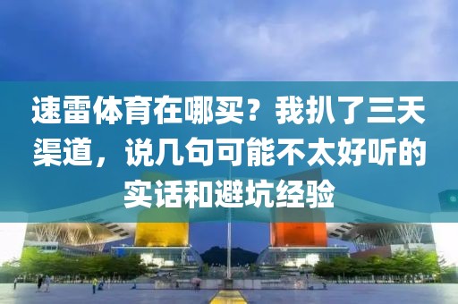 速雷体育在哪买？我扒了三天渠道，说几句可能不太好听的实话和避坑经验